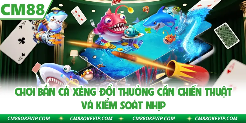 Chơi bắn cá xèng đổi thưởng cần chiến thuật và kiểm soát nhịp
