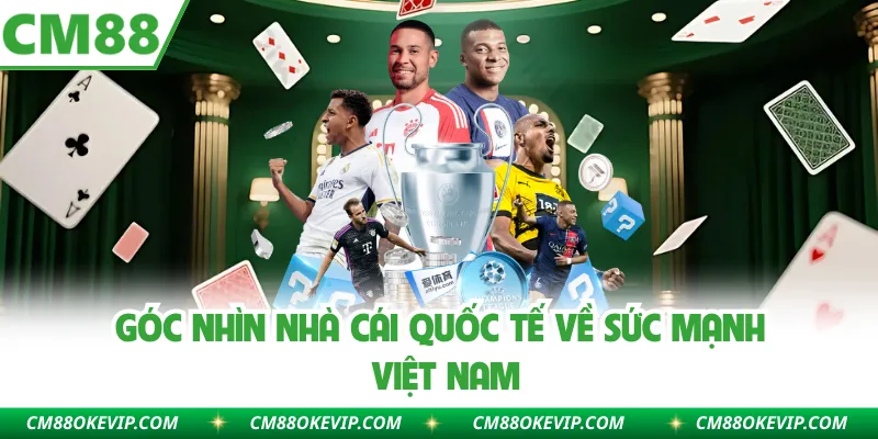 Góc nhìn nhà cái quốc tế về sức mạnh Việt Nam