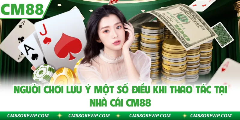 Người chơi lưu ý một số điều khi thao tác tại nhà cái CM88